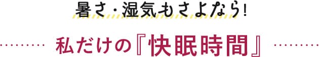 暑さ・湿気もさようなら！私だけの『快眠時間』 