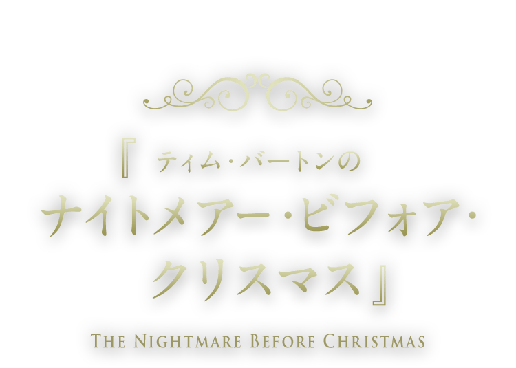 『ティム・バートンのナイトメアー・ビフォア・クリスマス』 The Nightmare Before Christmas 『ティム・バートンのナイトメアー・ビフォア・クリスマス』 The Nightmare Before Christmas