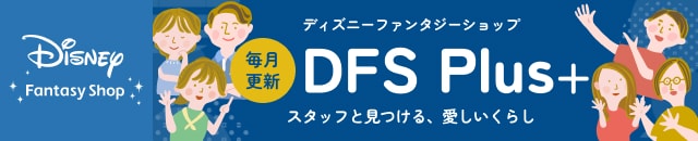 ディズニーファンタジーショップ 毎月更新 DFS Plus+ スタッフと見つける、愛しいくらし