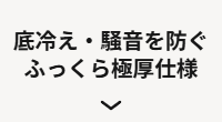 底冷え・騒音を防ぐ、ふっくら極厚仕様