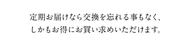 定期お届けなら交換を忘れることもなく、しかもお得にお買い求めいただけます。