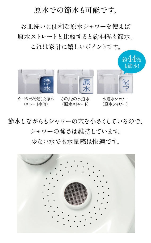 原水シャワーを使えば原水ストレートと比較すると約44%も節水。節水しながらもシャワー穴を小さくしているので、シャワーの強さは維持。少ない水でも水量感は快適です。