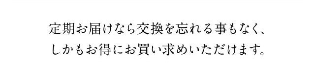 定期お届けなら交換を忘れることなく、しかもお得にお買い求めいただけます。