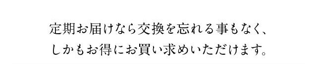 定期お届けなら交換を忘れる事もなく、しかもお得にお買い求めいただけます。