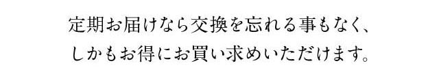 定期お届けなら交換をわすれることなく、しかもお得にお買い求めいただけます。