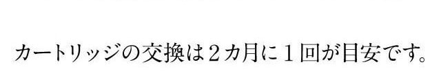 カートリッジの交換は2カ月に1回が目安です。