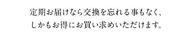 定期お届けなら交換を忘れる事もなく、しかもお得にお買い求めいただけます。