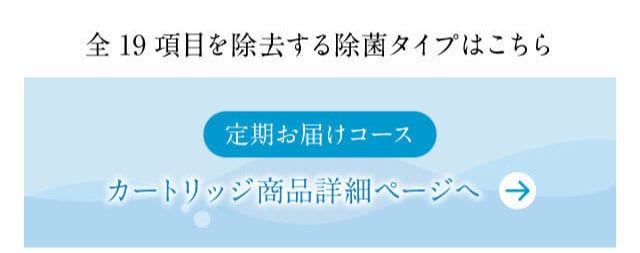 19項目を除去する除菌タイプのカートリッジはこちら。定期お届け入コース　カートリッジ商品ページ