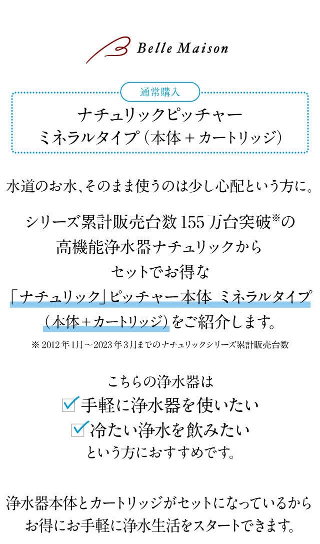 水道水をそのまま使うのは少し心配な方に高機能浄水器ナチュリックからお得なピッチャータイプの本体+カートリッジセットをご紹介。お手軽に浄水器を使いたい方・冷たい浄水を飲みたい方におすすめです。