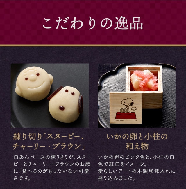 【こだわりの逸品】(左側)練り切り「スヌーピー、チャーリー・ブラウン」:白あんベースの練り切りがスヌーピーのお顔に!食べるのがもったいない可愛さです。/(右側)いかと小柱の和え物:いかの卵のピンク色と、小柱の白色で紅白をイメージ。愛らしいアートの木製珍味入れに盛り込みました。