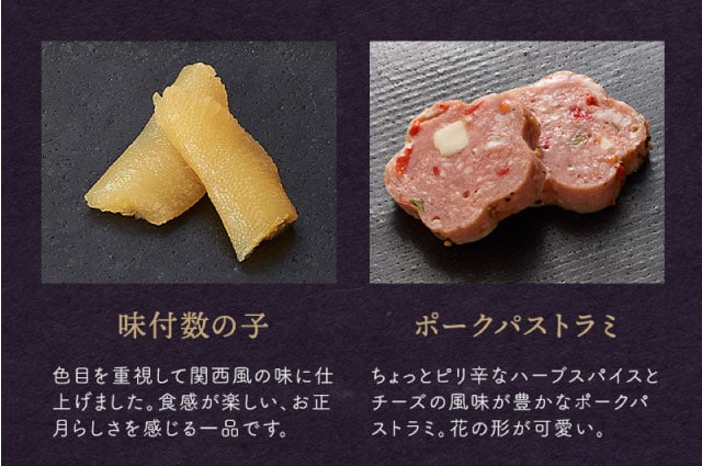 【こだわりの逸品】(左側)味付数の子:色目を重視して関西風の味に仕上げました。食感が楽しい、お正月らしさを感じる一品です。/(右側)ポークパストラミ:ちょっとピリ辛なハーブスパイスとチーズの風味が豊かなポークパストラミ。花の形が可愛い。