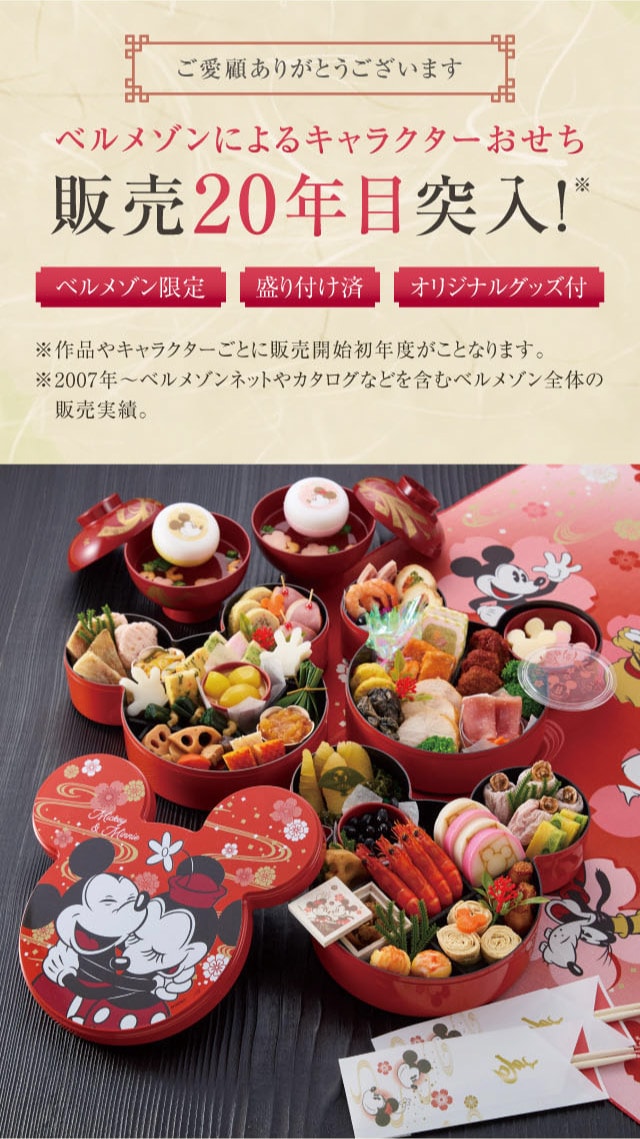 ご愛顧ありがとうございます ベルメゾンによるキャラクターおせち 販売20年目突入! ※ベルメゾン限定 盛り付け済 オリジナルグッズ付 ※作品やキャラクターごとに販売開始初年度が異なります。 ※2007年〜ベルメゾンネットやカタログなどを含むベルメゾン全体の販売実績。