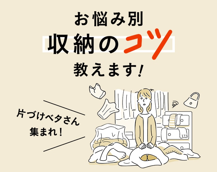 片づけベタさん、集まれ！お悩み別、収納のコツ教えます