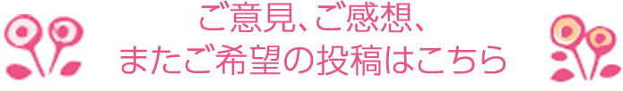 ご意見、ご感想、またご要望の投稿はこちら ご意見、ご感想、またご要望の投稿はこちら